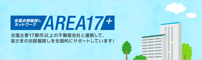 全国お部屋探しネットワーク AREA17+ 全国主要17都市の不動産会社と連携して、皆さまのお部屋探しを全国的にサポートしています！